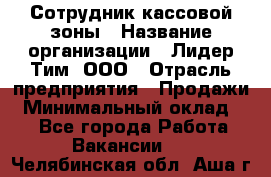 Сотрудник кассовой зоны › Название организации ­ Лидер Тим, ООО › Отрасль предприятия ­ Продажи › Минимальный оклад ­ 1 - Все города Работа » Вакансии   . Челябинская обл.,Аша г.